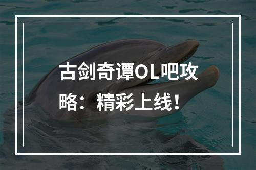 古剑奇谭OL吧攻略：精彩上线！