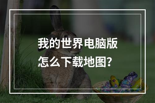 我的世界电脑版怎么下载地图？