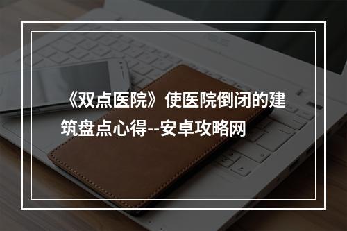 《双点医院》使医院倒闭的建筑盘点心得--安卓攻略网