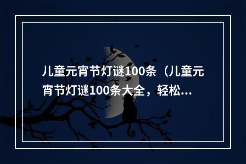 儿童元宵节灯谜100条（儿童元宵节灯谜100条大全，轻松get小智慧）