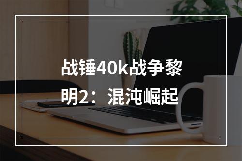 战锤40k战争黎明2：混沌崛起