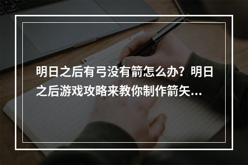 明日之后有弓没有箭怎么办？明日之后游戏攻略来教你制作箭矢吧！