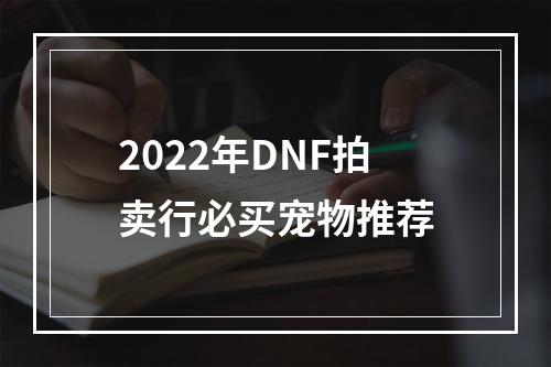 2022年DNF拍卖行必买宠物推荐