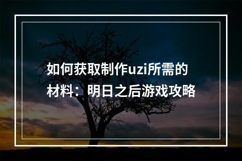 如何获取制作uzi所需的材料：明日之后游戏攻略