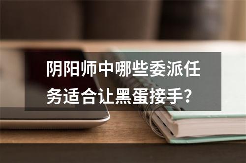 阴阳师中哪些委派任务适合让黑蛋接手？