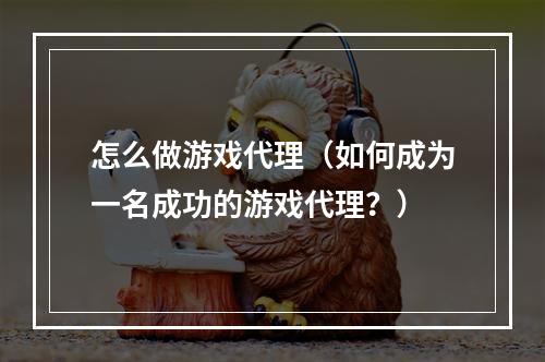 怎么做游戏代理（如何成为一名成功的游戏代理？）