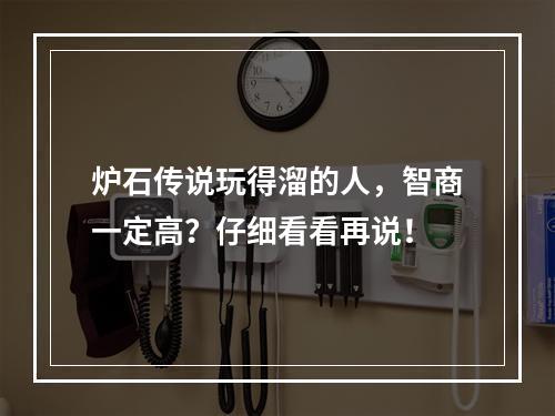 炉石传说玩得溜的人，智商一定高？仔细看看再说！