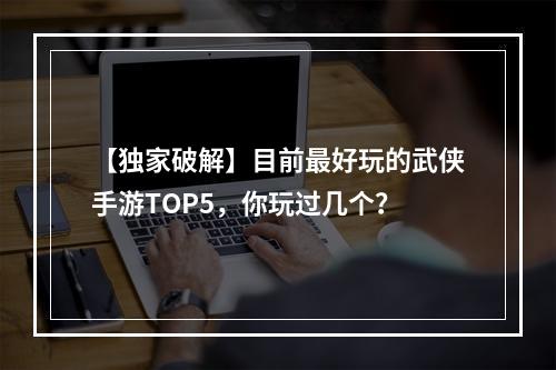 【独家破解】目前最好玩的武侠手游TOP5，你玩过几个？