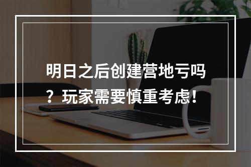 明日之后创建营地亏吗？玩家需要慎重考虑！