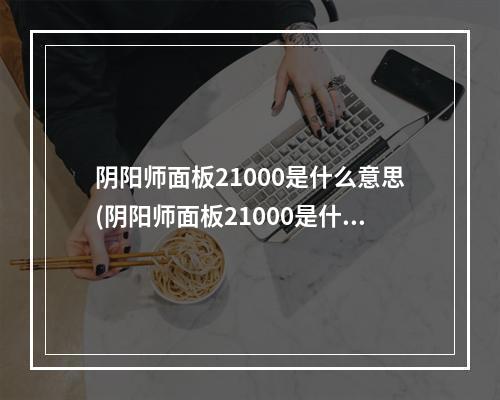 阴阳师面板21000是什么意思(阴阳师面板21000是什么意思呀)