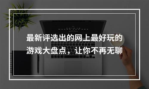 最新评选出的网上最好玩的游戏大盘点，让你不再无聊