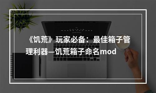 《饥荒》玩家必备：最佳箱子管理利器—饥荒箱子命名mod