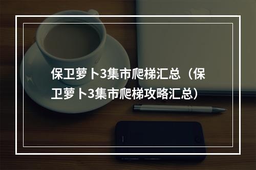 保卫萝卜3集市爬梯汇总（保卫萝卜3集市爬梯攻略汇总）