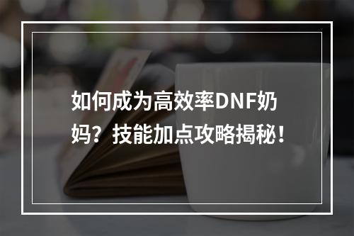 如何成为高效率DNF奶妈？技能加点攻略揭秘！