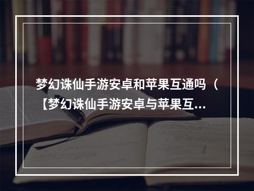 梦幻诛仙手游安卓和苹果互通吗（【梦幻诛仙手游安卓与苹果互通吗？攻略大解析】）