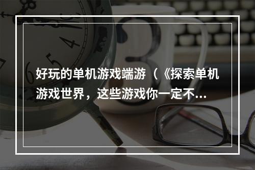 好玩的单机游戏端游（《探索单机游戏世界，这些游戏你一定不能错过！》）