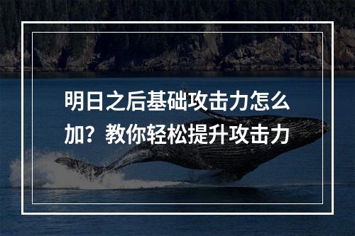 明日之后基础攻击力怎么加？教你轻松提升攻击力