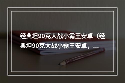 经典坦90克大战小霸王安卓（经典坦90克大战小霸王安卓，最详细攻略来了！）