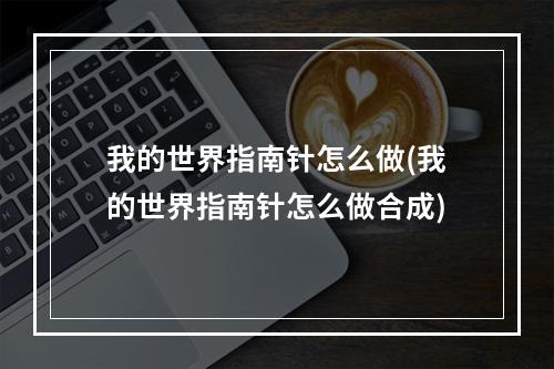 我的世界指南针怎么做(我的世界指南针怎么做合成)