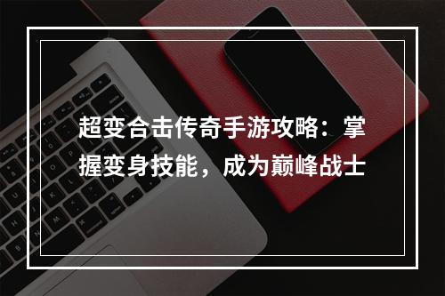 超变合击传奇手游攻略：掌握变身技能，成为巅峰战士