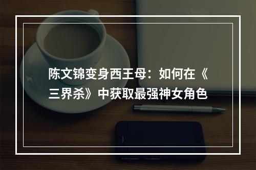 陈文锦变身西王母：如何在《三界杀》中获取最强神女角色