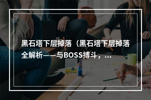 黑石塔下层掉落（黑石塔下层掉落全解析——与BOSS搏斗，掉落装备你知道多少？）