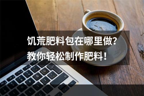 饥荒肥料包在哪里做？教你轻松制作肥料！