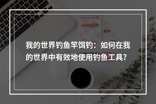 我的世界钓鱼竿饵钓：如何在我的世界中有效地使用钓鱼工具？