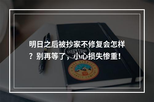 明日之后被抄家不修复会怎样？别再等了，小心损失惨重！