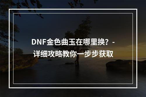 DNF金色曲玉在哪里换？- 详细攻略教你一步步获取