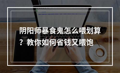 阴阳师暴食鬼怎么喂划算？教你如何省钱又喂饱