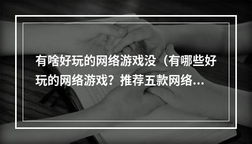 有啥好玩的网络游戏没（有哪些好玩的网络游戏？推荐五款网络游戏，描述详细攻略，让你玩得尽兴）