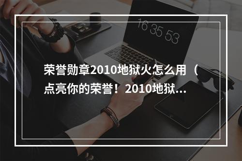 荣誉勋章2010地狱火怎么用（点亮你的荣誉！2010地狱火荣誉勋章用法详解）