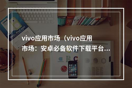 vivo应用市场（vivo应用市场：安卓必备软件下载平台）