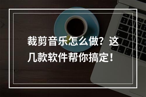 裁剪音乐怎么做？这几款软件帮你搞定！