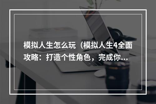 模拟人生怎么玩（模拟人生4全面攻略：打造个性角色，完成你的理想生活！）