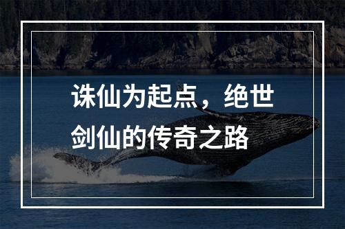 诛仙为起点，绝世剑仙的传奇之路