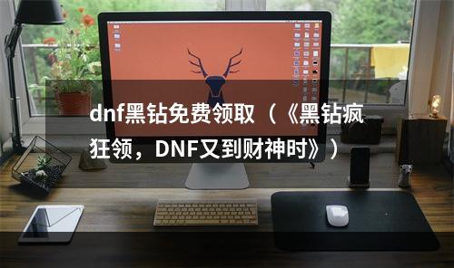 dnf黑钻免费领取（《黑钻疯狂领，DNF又到财神时》）