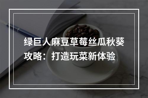 绿巨人麻豆草莓丝瓜秋葵攻略：打造玩菜新体验