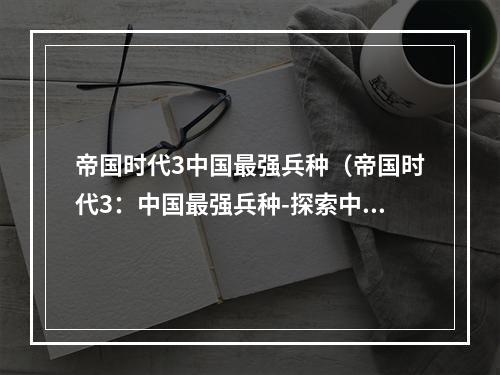 帝国时代3中国最强兵种（帝国时代3：中国最强兵种-探索中国传统武力的威力）