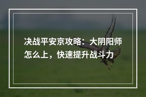 决战平安京攻略：大阴阳师怎么上，快速提升战斗力