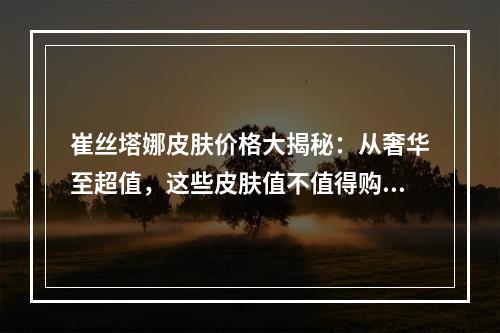 崔丝塔娜皮肤价格大揭秘：从奢华至超值，这些皮肤值不值得购买？