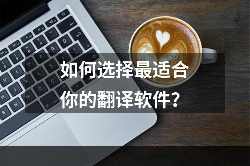 如何选择最适合你的翻译软件？