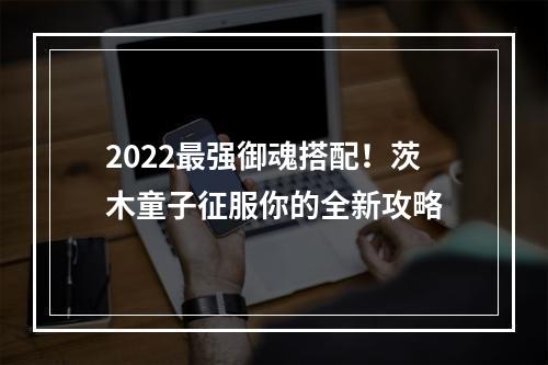 2022最强御魂搭配！茨木童子征服你的全新攻略