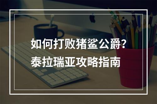 如何打败猪鲨公爵？泰拉瑞亚攻略指南