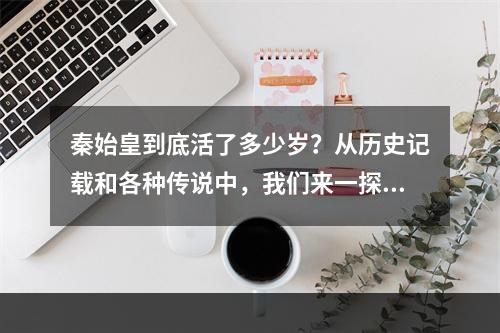 秦始皇到底活了多少岁？从历史记载和各种传说中，我们来一探究竟！探究过程中，你将像一位游戏主角一样，通