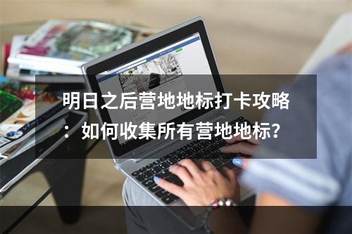 明日之后营地地标打卡攻略：如何收集所有营地地标？