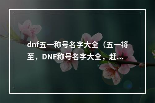 dnf五一称号名字大全（五一将至，DNF称号名字大全，赶快来了解！）