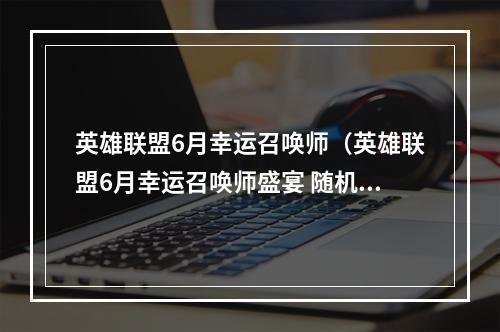 英雄联盟6月幸运召唤师（英雄联盟6月幸运召唤师盛宴 随机奖励让你意想不到）