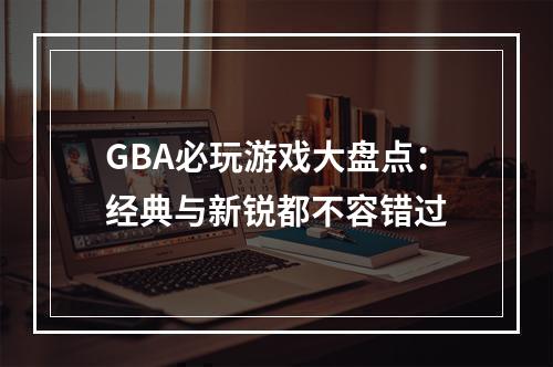 GBA必玩游戏大盘点：经典与新锐都不容错过